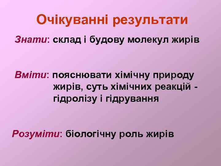 Очікуванні результати Знати: склад і будову молекул жирів Вміти: пояснювати хімічну природу жирів, суть
