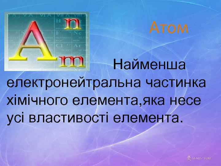 Атом Найменша електронейтральна частинка хімічного елемента, яка несе усі властивості елемента. 