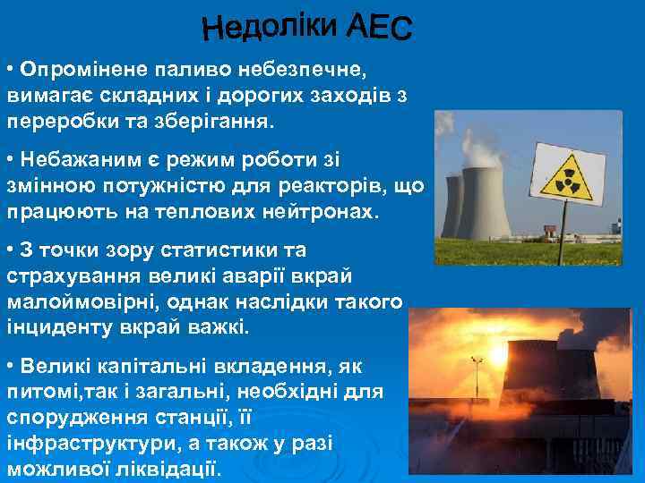  • Опромінене паливо небезпечне, вимагає складних і дорогих заходів з переробки та зберігання.