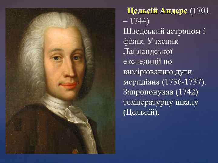 Цельсій Андерс (1701 – 1744) Шведський астроном і фізик. Учасник Лапландської експедиції по вимірюванню