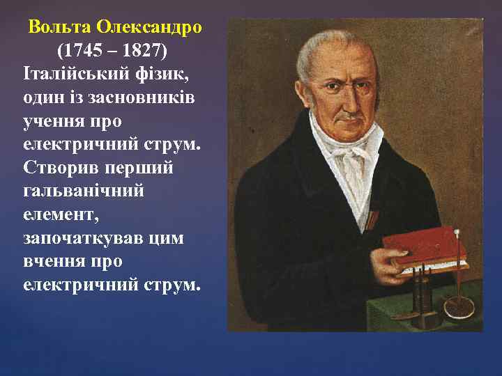 Вольта Олександро (1745 – 1827) Італійський фізик, один із засновників учення про електричний струм.