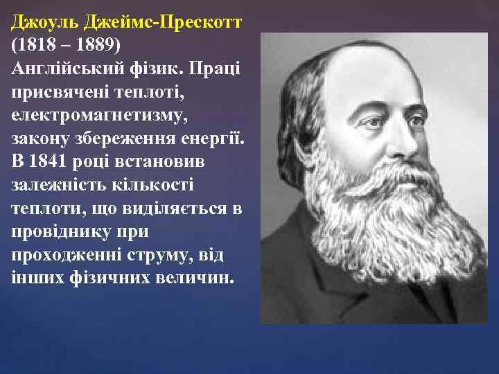 Джоуль Джеймс-Прескотт (1818 – 1889) Англійський фізик. Праці присвячені теплоті, електромагнетизму, закону збереження енергії.