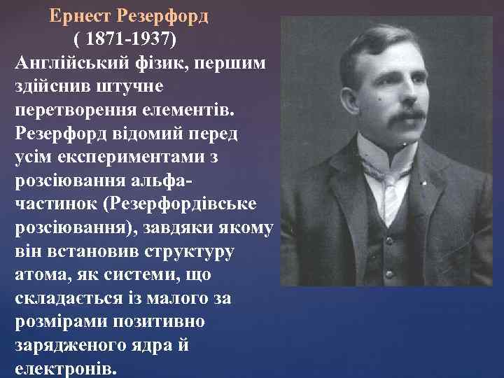 Ернест Резерфорд ( 1871 -1937) Англійський фізик, першим здійснив штучне перетворення елементів. Резерфорд відомий