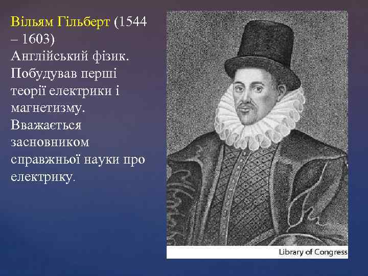 Вільям Гільберт (1544 – 1603) Англійський фізик. Побудував перші теорії електрики і магнетизму. Вважається