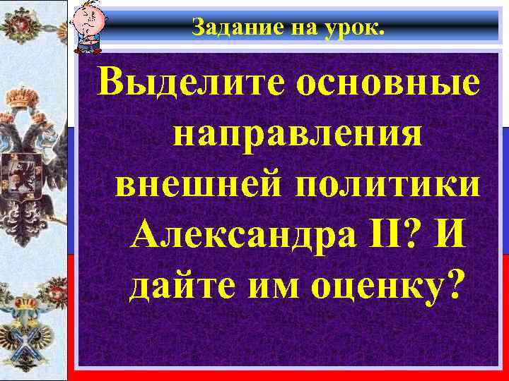 Задание на урок. Выделите основные направления внешней политики Александра II? И дайте им оценку?