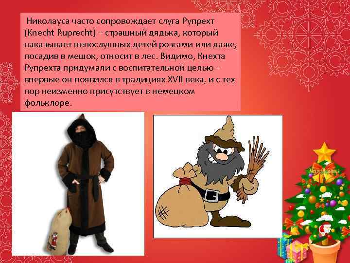 Николауса часто сопровождает слуга Рупрехт (Knecht Ruprecht) – страшный дядька, который наказывает непослушных детей