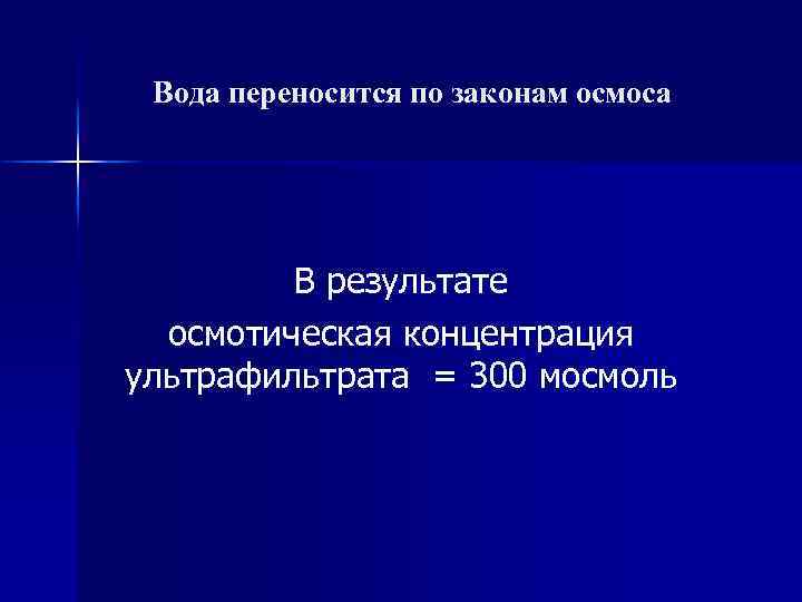 Вода переносится по законам осмоса В результате осмотическая концентрация ультрафильтрата = 300 мосмоль 