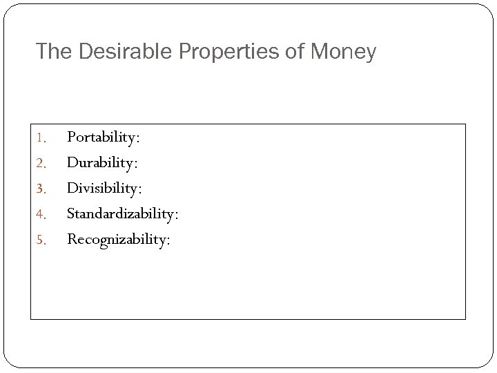 The Desirable Properties of Money 1. 2. 3. 4. 5. Portability: Durability: Divisibility: Standardizability: