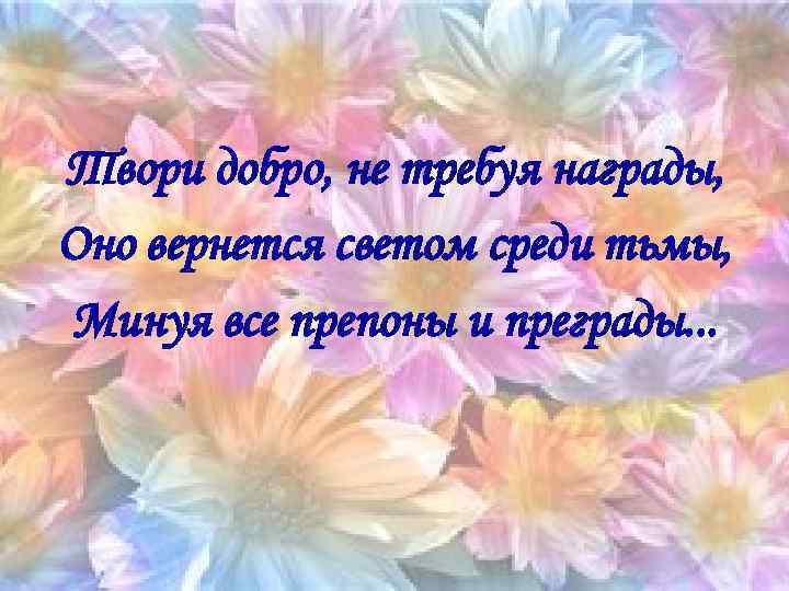 Твори добро, не требуя награды, Оно вернется светом среди тьмы, Минуя все препоны и