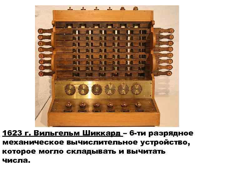 1623 г. Вильгельм Шиккард – 6 -ти разрядное механическое вычислительное устройство, которое могло складывать