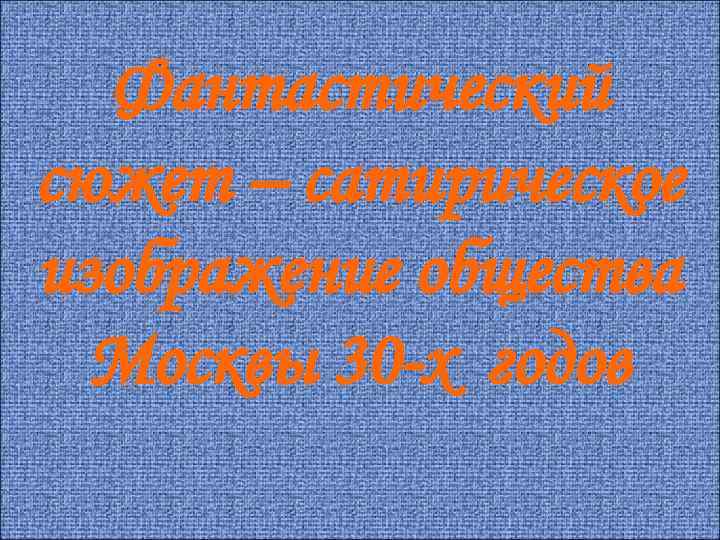 Фантастический сюжет – сатирическое изображение общества Москвы 30 -х годов 