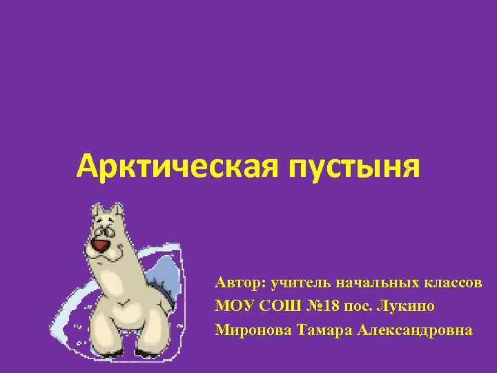 Арктическая пустыня Автор: учитель начальных классов МОУ СОШ № 18 пос. Лукино Миронова Тамара
