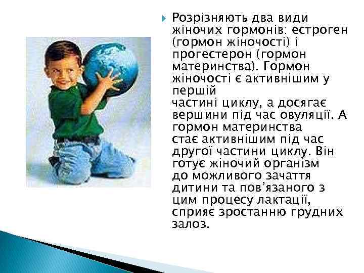  Розрізняють два види жіночих гормонів: естроген (гормон жіночості) і прогестерон (гормон материнства). Гормон