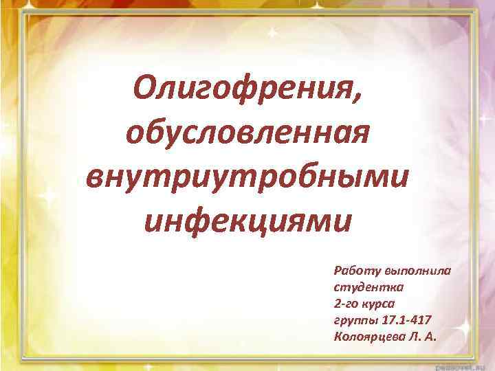 Олигофрения, обусловленная внутриутробными инфекциями Работу выполнила студентка 2 -го курса группы 17. 1 -417