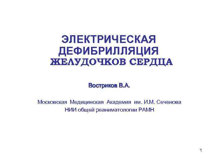 ЭЛЕКТРИЧЕСКАЯ ДЕФИБРИЛЛЯЦИЯ ЖЕЛУДОЧКОВ СЕРДЦА Востриков В. А. Московская Медицинская Академия им. И. М. Сеченова