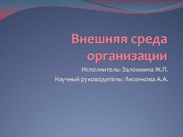 Внешняя среда организации Исполнитель: Заломкина Ж. П. Научный руководитель: Лисенкова А. А. 