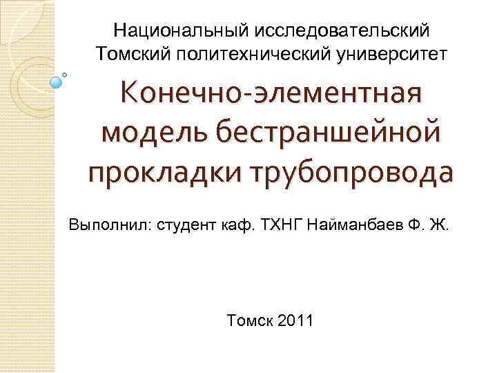 Национальный исследовательский Томский политехнический университет Конечно-элементная модель бестраншейной прокладки трубопровода Выполнил: студент каф. ТХНГ