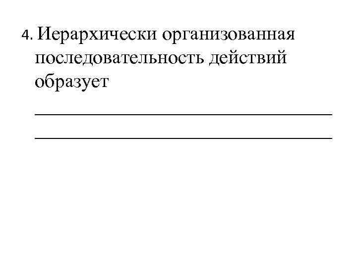 4. Иерархически организованная последовательность действий образует ______________________________ 