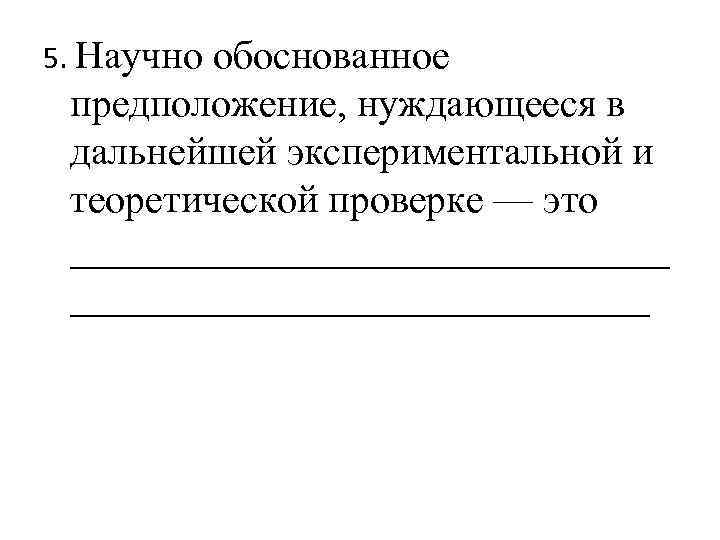 5. Научно обоснованное предположение, нуждающееся в дальнейшей экспериментальной и теоретической проверке — это _______________