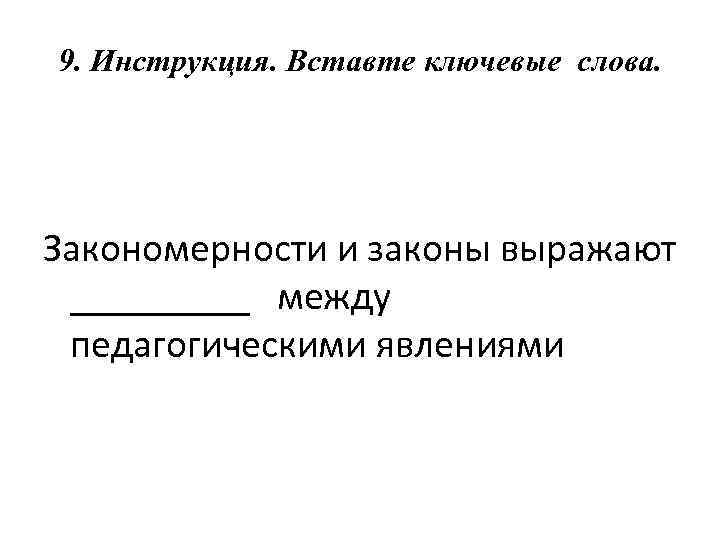 9. Инструкция. Вставте ключевые слова. Закономерности и законы выражают _____ между педагогическими явлениями 