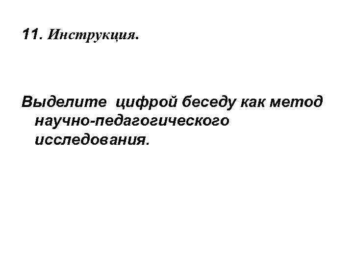 11. Инструкция. Выделите цифрой беседу как метод научно-педагогического исследования. 