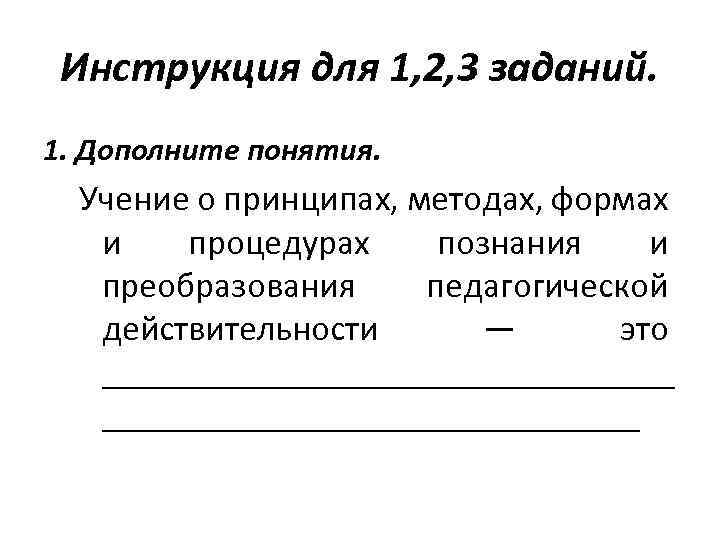 Инструкция для 1, 2, 3 заданий. 1. Дополните понятия. Учение о принципах, методах, формах
