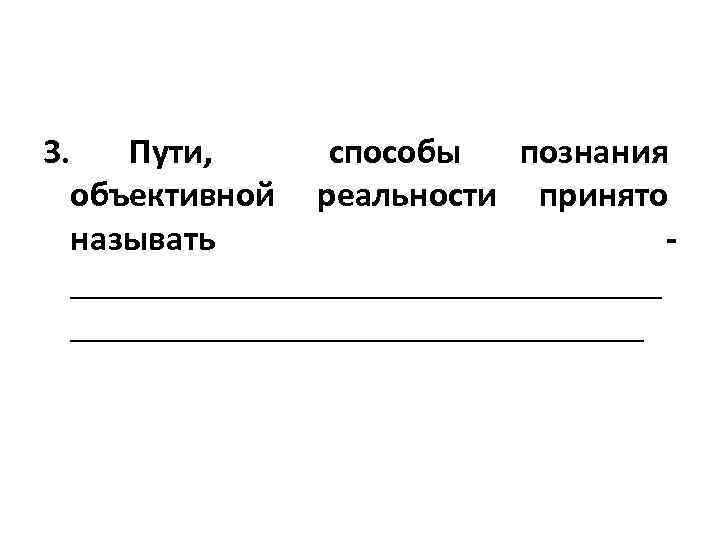 3. Пути, способы познания объективной реальности принято называть _________________ 
