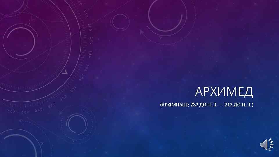 АРХИМЕД (ἈΡΧΙΜΉΔΗΣ; 287 ДО Н. Э. — 212 ДО Н. Э. ) 