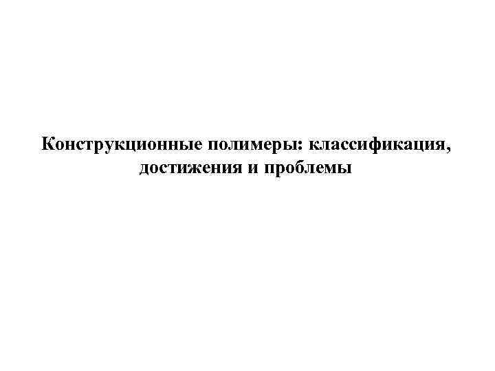 Конструкционные полимеры: классификация, достижения и проблемы 