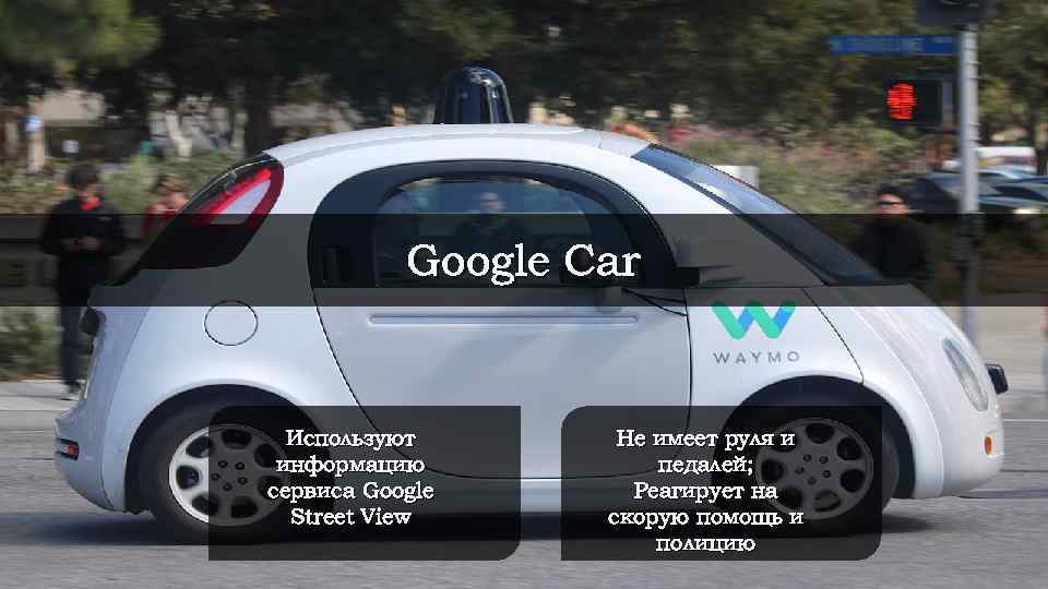 Google Car Используют информацию сервиса Google Street View Не имеет руля и педалей; Реагирует