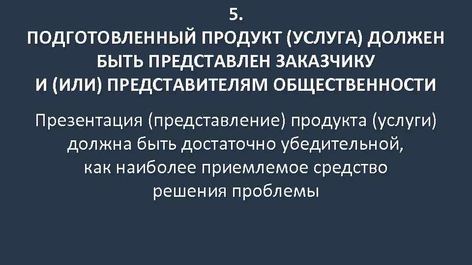 5. ПОДГОТОВЛЕННЫЙ ПРОДУКТ (УСЛУГА) ДОЛЖЕН БЫТЬ ПРЕДСТАВЛЕН ЗАКАЗЧИКУ И (ИЛИ) ПРЕДСТАВИТЕЛЯМ ОБЩЕСТВЕННОСТИ Презентация (представление)