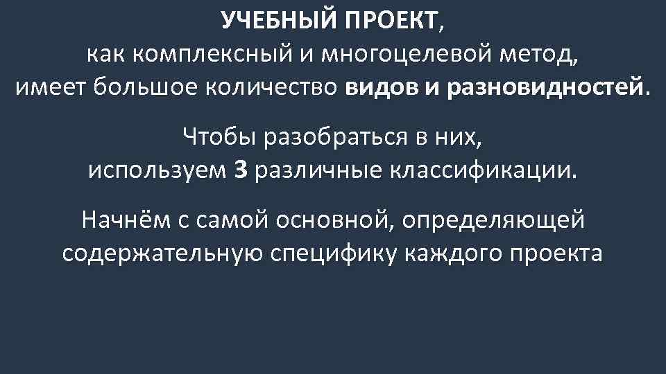 УЧЕБНЫЙ ПРОЕКТ, как комплексный и многоцелевой метод, имеет большое количество видов и разновидностей. Чтобы