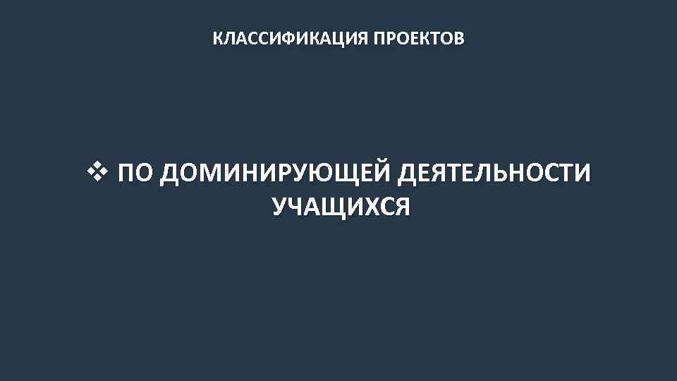 КЛАССИФИКАЦИЯ ПРОЕКТОВ v ПО ДОМИНИРУЮЩЕЙ ДЕЯТЕЛЬНОСТИ УЧАЩИХСЯ 