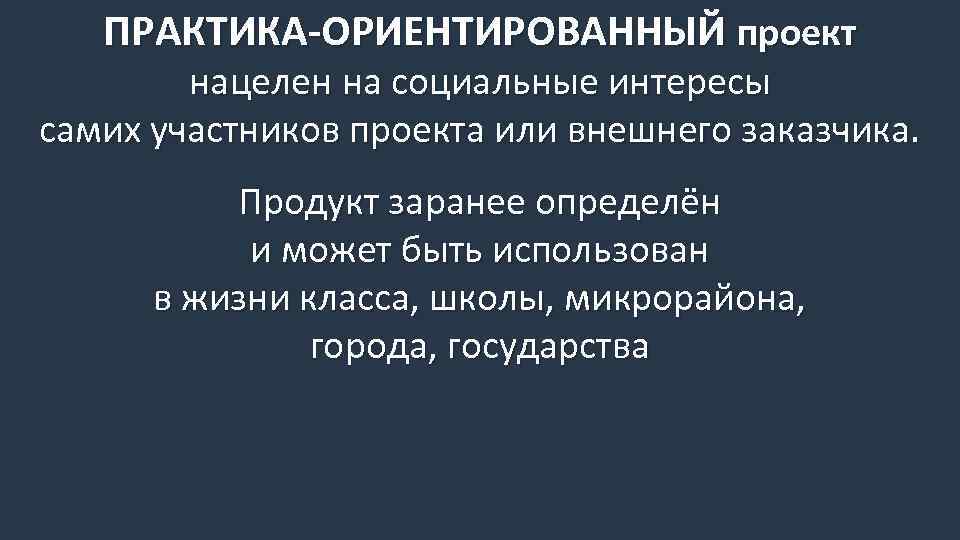 ПРАКТИКА-ОРИЕНТИРОВАННЫЙ проект нацелен на социальные интересы самих участников проекта или внешнего заказчика. Продукт заранее