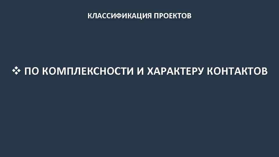 КЛАССИФИКАЦИЯ ПРОЕКТОВ v ПО КОМПЛЕКСНОСТИ И ХАРАКТЕРУ КОНТАКТОВ 