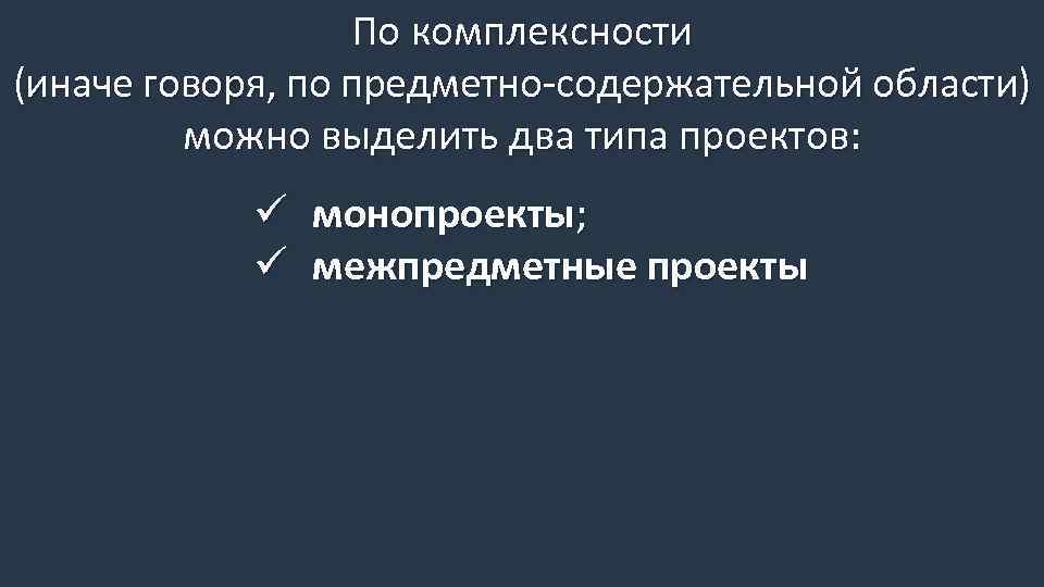 По комплексности (иначе говоря, по предметно-содержательной области) можно выделить два типа проектов: ü монопроекты;