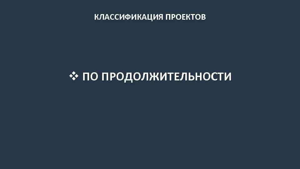 КЛАССИФИКАЦИЯ ПРОЕКТОВ v ПО ПРОДОЛЖИТЕЛЬНОСТИ 