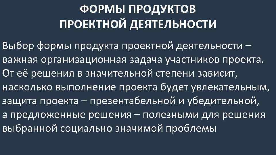 ФОРМЫ ПРОДУКТОВ ПРОЕКТНОЙ ДЕЯТЕЛЬНОСТИ Выбор формы продукта проектной деятельности – важная организационная задача участников