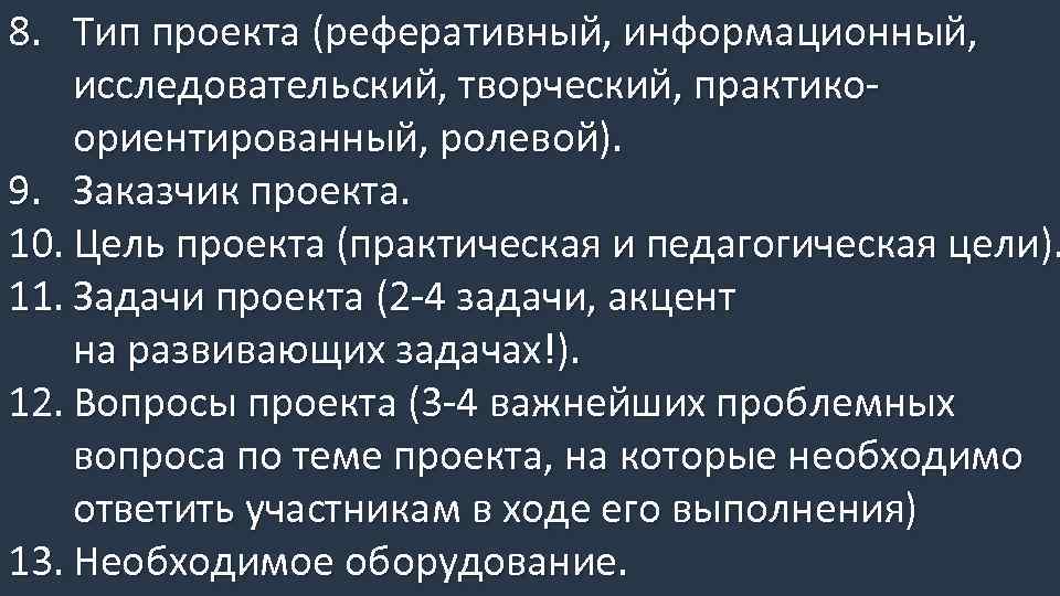 8. Тип проекта (реферативный, информационный, исследовательский, творческий, практикоориентированный, ролевой). 9. Заказчик проекта. 10. Цель