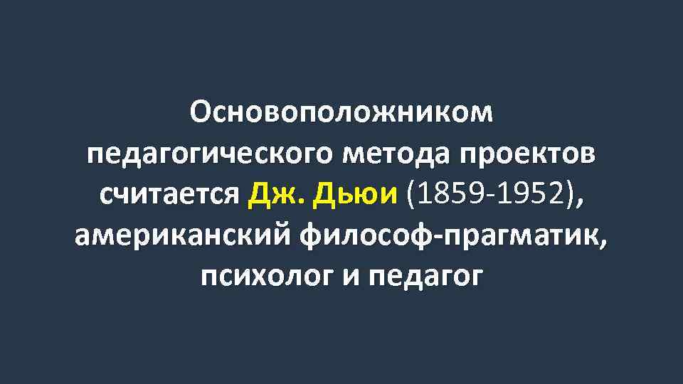 Основоположником педагогического метода проектов считается Дж. Дьюи (1859 -1952), американский философ-прагматик, психолог и педагог