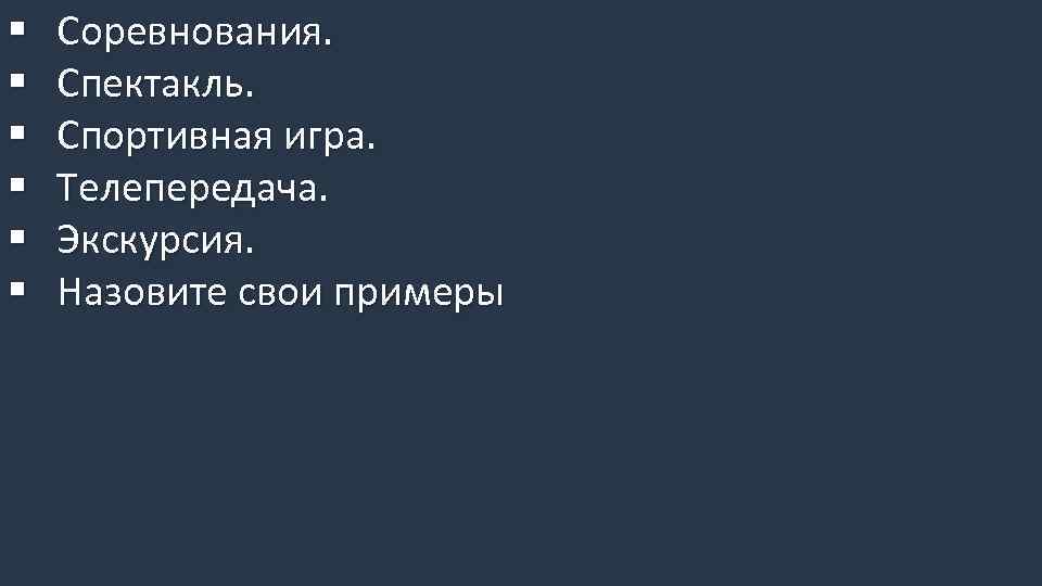 § § § Соревнования. Спектакль. Спортивная игра. Телепередача. Экскурсия. Назовите свои примеры 