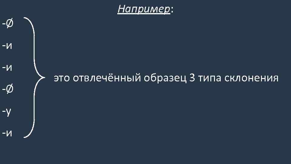 -Ø Например: -и -и -Ø -у -и это отвлечённый образец 3 типа склонения 