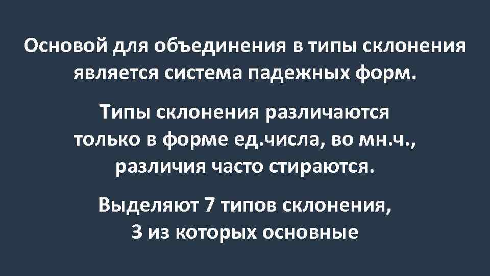 Основой для объединения в типы склонения является система падежных форм. Типы склонения различаются только