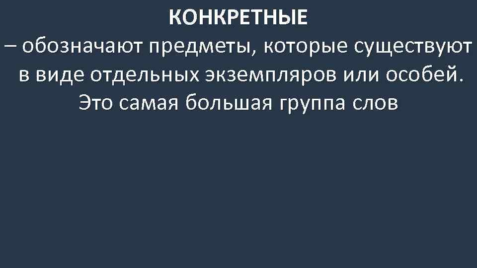 КОНКРЕТНЫЕ – обозначают предметы, которые существуют в виде отдельных экземпляров или особей. Это самая