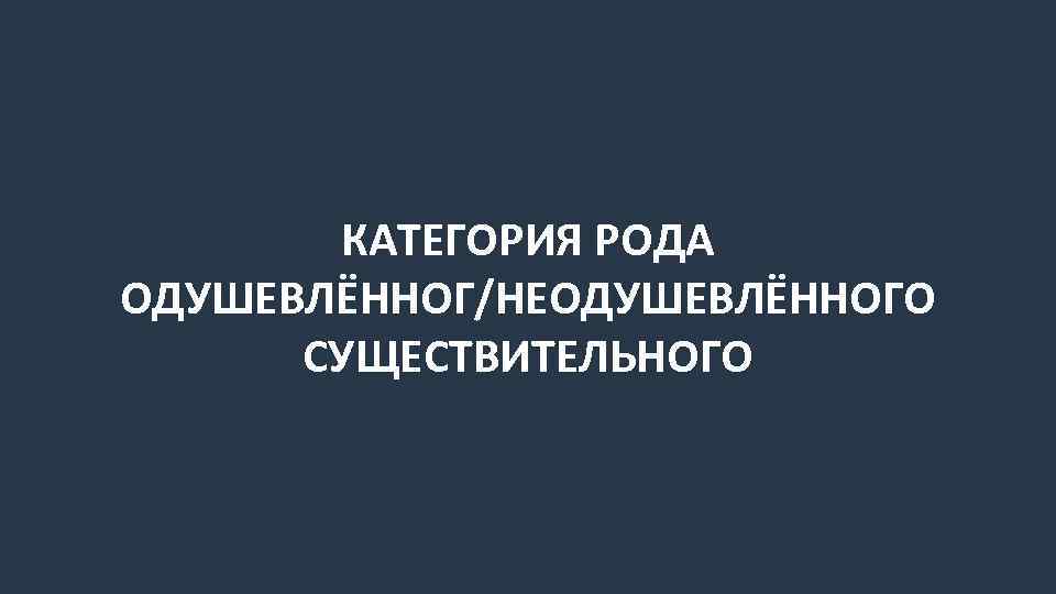 КАТЕГОРИЯ РОДА ОДУШЕВЛЁННОГ/НЕОДУШЕВЛЁННОГО СУЩЕСТВИТЕЛЬНОГО 