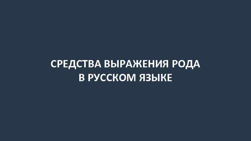 СРЕДСТВА ВЫРАЖЕНИЯ РОДА В РУССКОМ ЯЗЫКЕ 