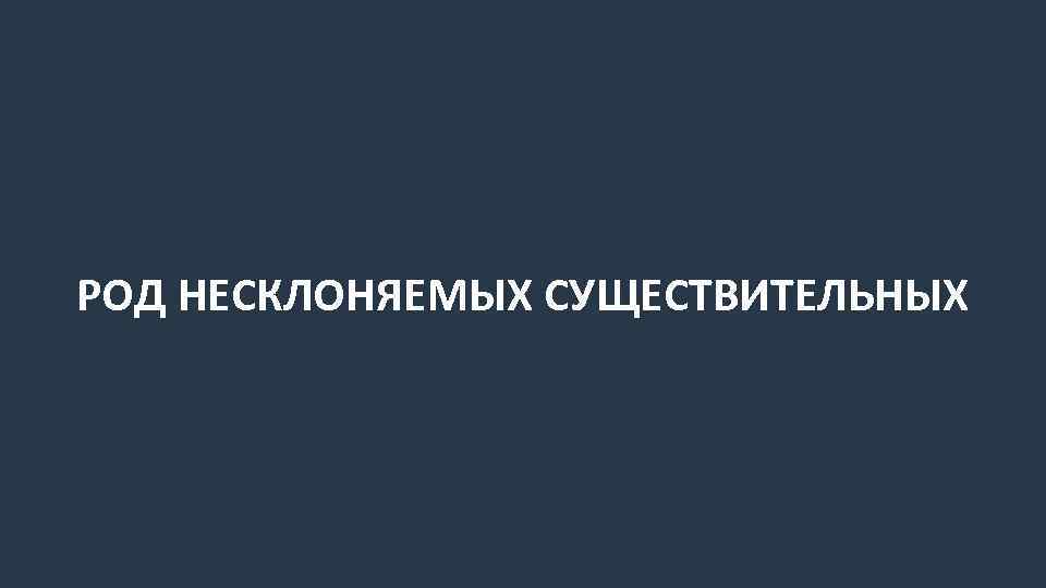 РОД НЕСКЛОНЯЕМЫХ СУЩЕСТВИТЕЛЬНЫХ 