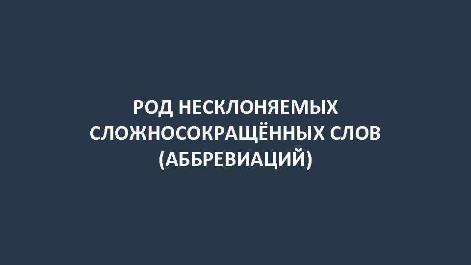 РОД НЕСКЛОНЯЕМЫХ СЛОЖНОСОКРАЩЁННЫХ СЛОВ (АББРЕВИАЦИЙ) 