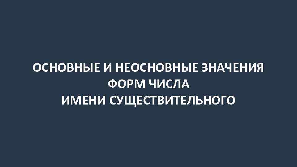 ОСНОВНЫЕ И НЕОСНОВНЫЕ ЗНАЧЕНИЯ ФОРМ ЧИСЛА ИМЕНИ СУЩЕСТВИТЕЛЬНОГО 