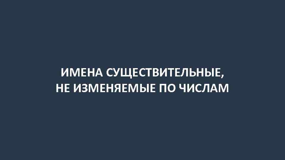 ИМЕНА СУЩЕСТВИТЕЛЬНЫЕ, НЕ ИЗМЕНЯЕМЫЕ ПО ЧИСЛАМ 